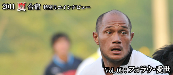 2011夏合宿 特別ミニインタビュー Vol.9：フォラウ選手